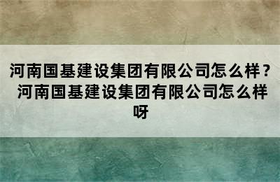 河南国基建设集团有限公司怎么样？ 河南国基建设集团有限公司怎么样呀